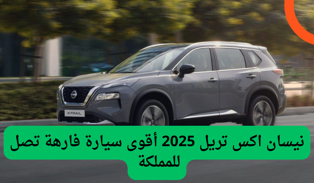 نيسان اكس تريل 2025 أقوى سيارة فارهة تصل للمملكة