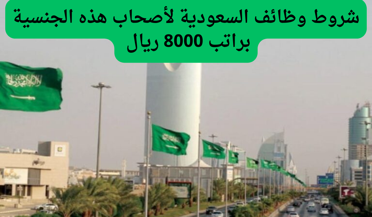 شروط وظائف السعودية لأصحاب هذه الجنسية براتب 8000 ريال