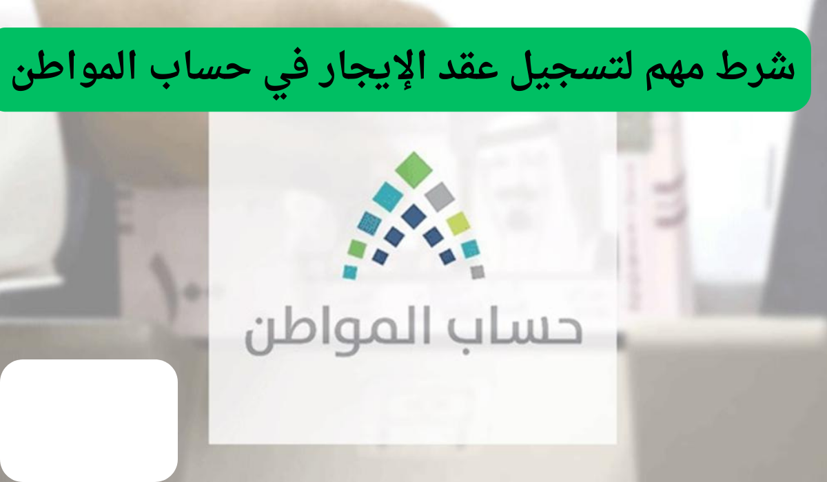 شرط مهم لتسجيل عقد الإيجار في حساب المواطن